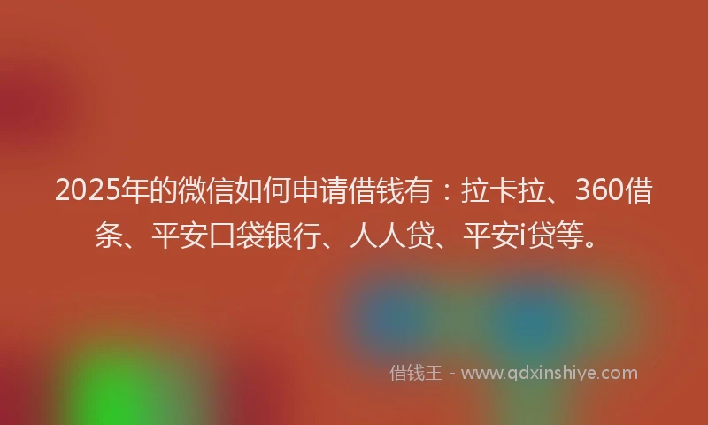 2025年的微信如何申请借钱有：拉卡拉、360借条、平安口袋银行、人人贷、平安i贷等。