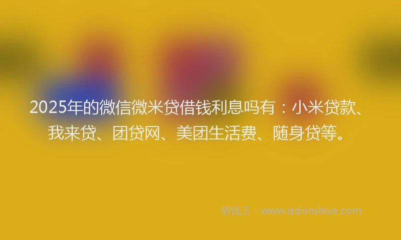 2025年的微信微米贷借钱利息吗有：小米贷款、我来贷、团贷网、美团生活费、随身贷等。