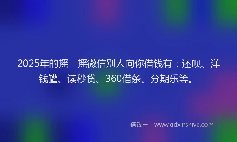 2025年的摇一摇微信别人向你借钱有：还呗、洋钱罐、读秒贷、360借条、分期乐等。