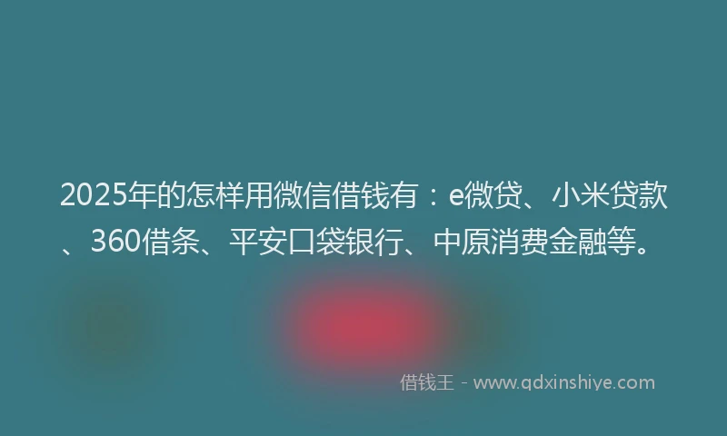 2025年的怎样用微信借钱有：e微贷、小米贷款、360借条、平安口袋银行、中原消费金融等。
