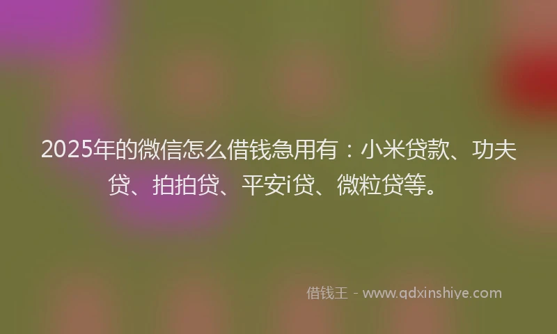 2025年的微信怎么借钱急用有：小米贷款、功夫贷、拍拍贷、平安i贷、微粒贷等。