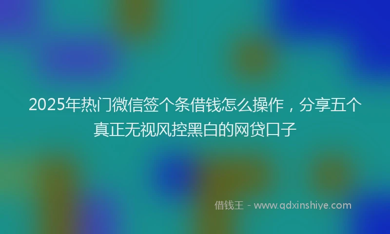 2025年热门微信签个条借钱怎么操作，分享五个真正无视风控黑白的网贷口子