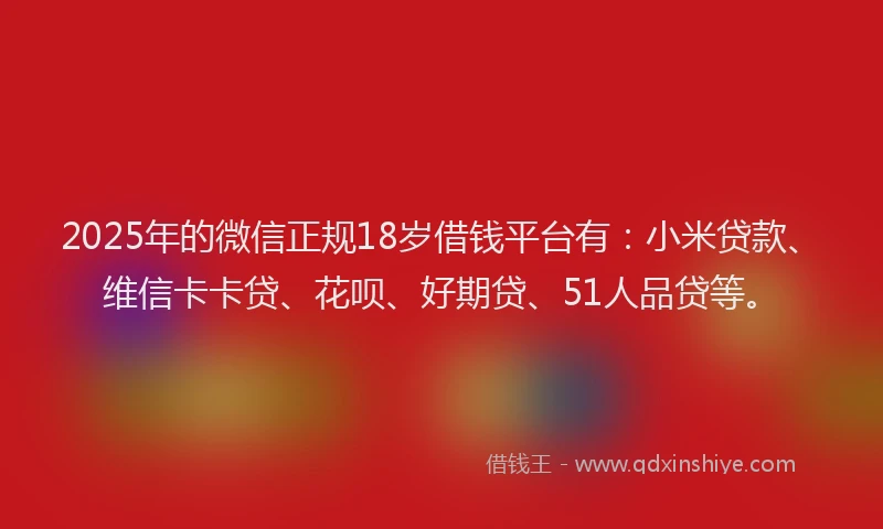 2025年的微信正规18岁借钱平台有：小米贷款、维信卡卡贷、花呗、好期贷、51人品贷等。