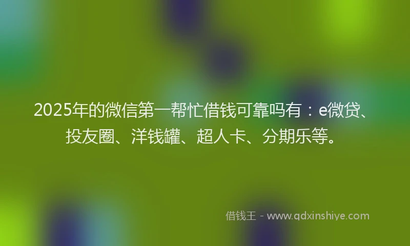 2025年的微信第一帮忙借钱可靠吗有：e微贷、投友圈、洋钱罐、超人卡、分期乐等。