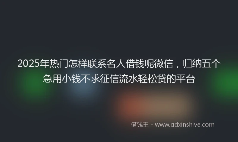 2025年热门怎样联系名人借钱呢微信，归纳五个急用小钱不求征信流水轻松贷的平台