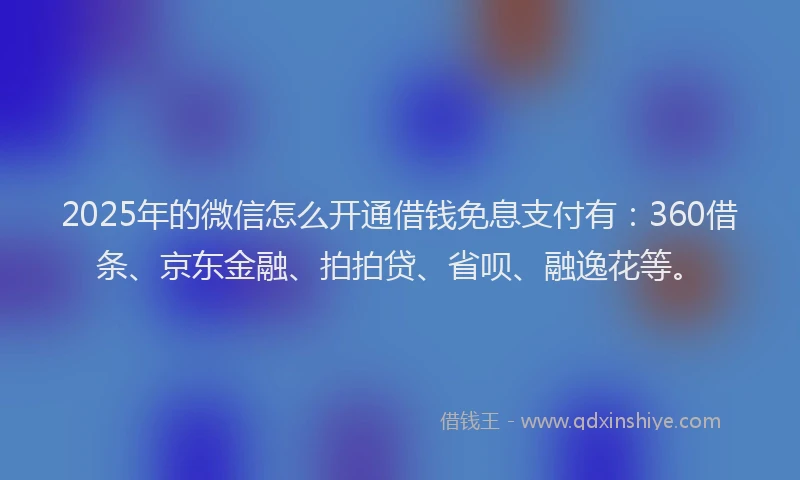 2025年的微信怎么开通借钱免息支付有：360借条、京东金融、拍拍贷、省呗、融逸花等。
