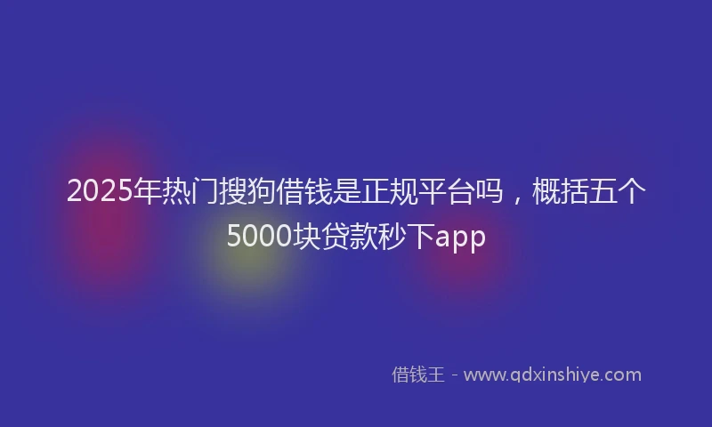 2025年热门搜狗借钱是正规平台吗，概括五个5000块贷款秒下app