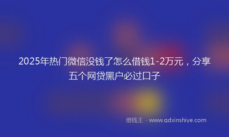 2025年热门微信没钱了怎么借钱1-2万元，分享五个网贷黑户必过口子