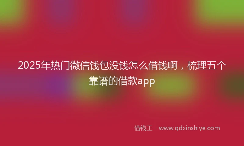 2025年热门微信钱包没钱怎么借钱啊，梳理五个靠谱的借款app