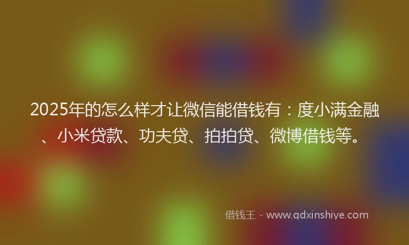 2025年的怎么样才让微信能借钱有：度小满金融、小米贷款、功夫贷、拍拍贷、微博借钱等。