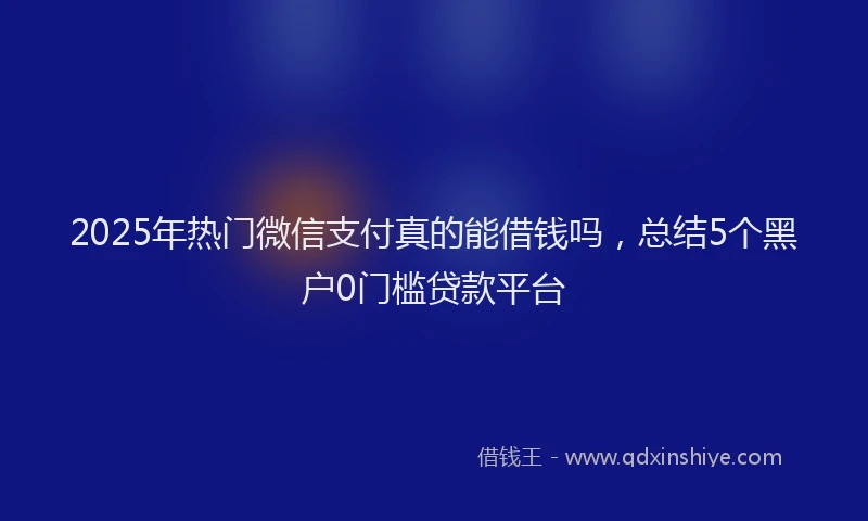 2025年热门微信支付真的能借钱吗，总结5个黑户0门槛贷款平台