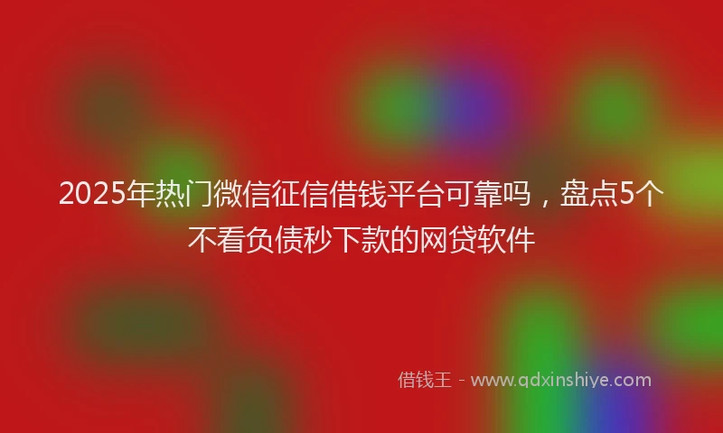 2025年热门微信征信借钱平台可靠吗，盘点5个不看负债秒下款的网贷软件