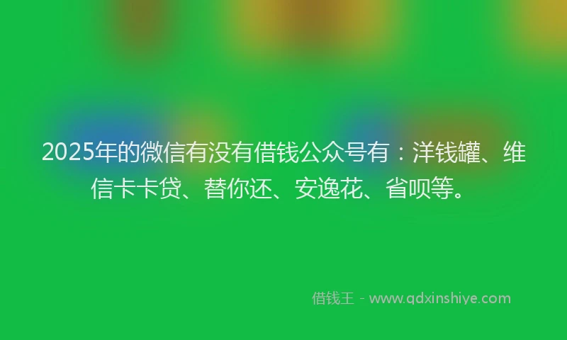 2025年的微信有没有借钱公众号有：洋钱罐、维信卡卡贷、替你还、安逸花、省呗等。