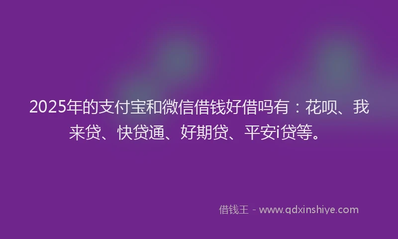 2025年的支付宝和微信借钱好借吗有：花呗、我来贷、快贷通、好期贷、平安i贷等。
