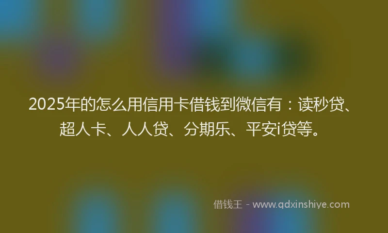 2025年的怎么用信用卡借钱到微信有：读秒贷、超人卡、人人贷、分期乐、平安i贷等。