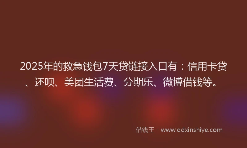 2025年的救急钱包7天贷链接入口有：信用卡贷、还呗、美团生活费、分期乐、微博借钱等。