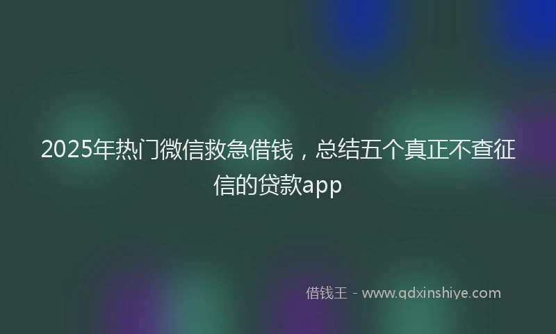 2025年热门微信救急借钱，总结五个真正不查征信的贷款app
