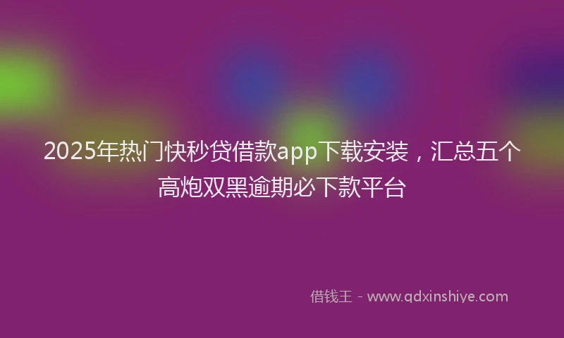 2025年热门快秒贷借款app下载安装，汇总五个高炮双黑逾期必下款平台