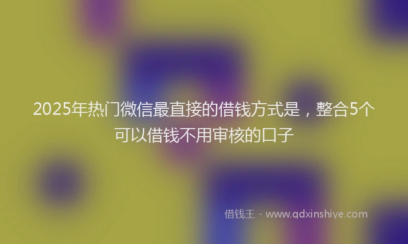 2025年热门微信最直接的借钱方式是，整合5个可以借钱不用审核的口子