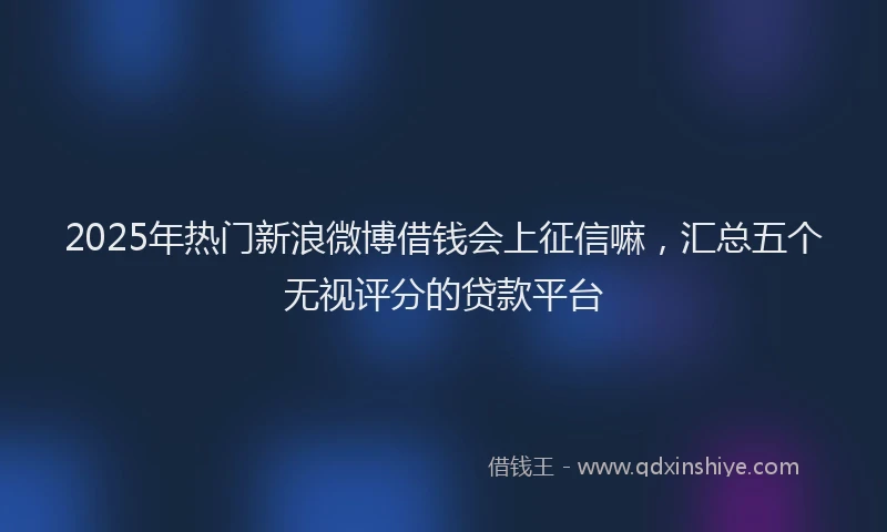 2025年热门新浪微博借钱会上征信嘛，汇总五个无视评分的贷款平台