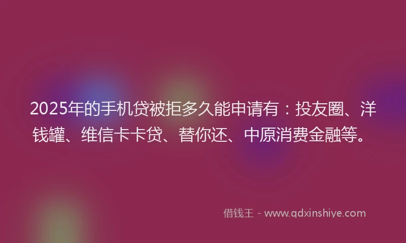 2025年的手机贷被拒多久能申请有：投友圈、洋钱罐、维信卡卡贷、替你还、中原消费金融等。