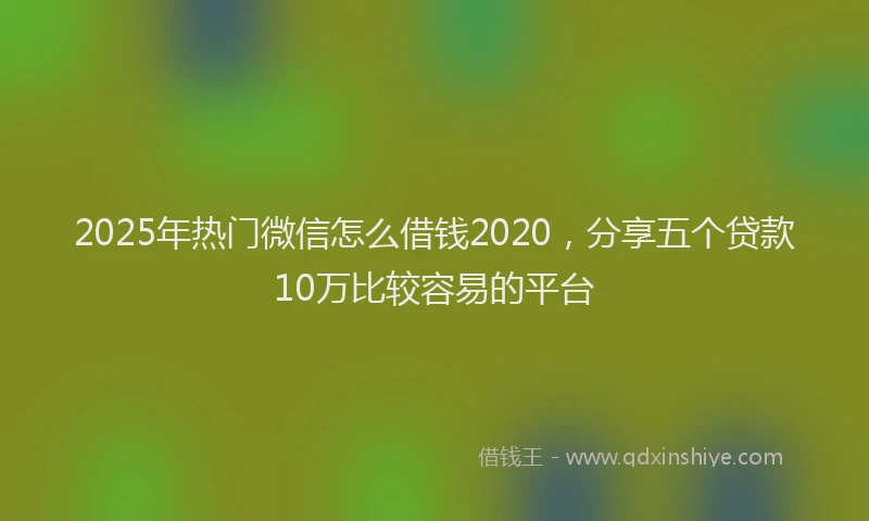 2025年热门微信怎么借钱2020，分享五个贷款10万比较容易的平台