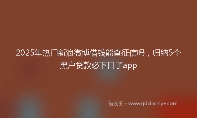 2025年热门新浪微博借钱能查征信吗，归纳5个黑户贷款必下口子app