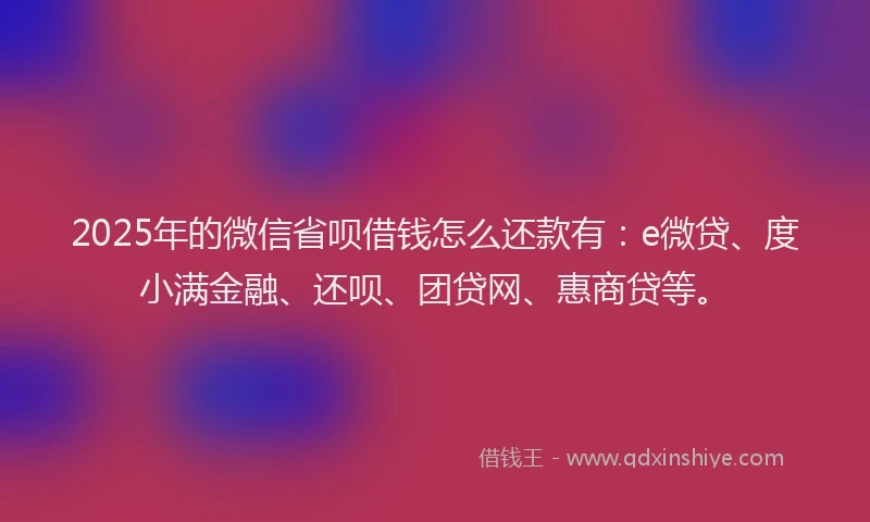 2025年的微信省呗借钱怎么还款有：e微贷、度小满金融、还呗、团贷网、惠商贷等。