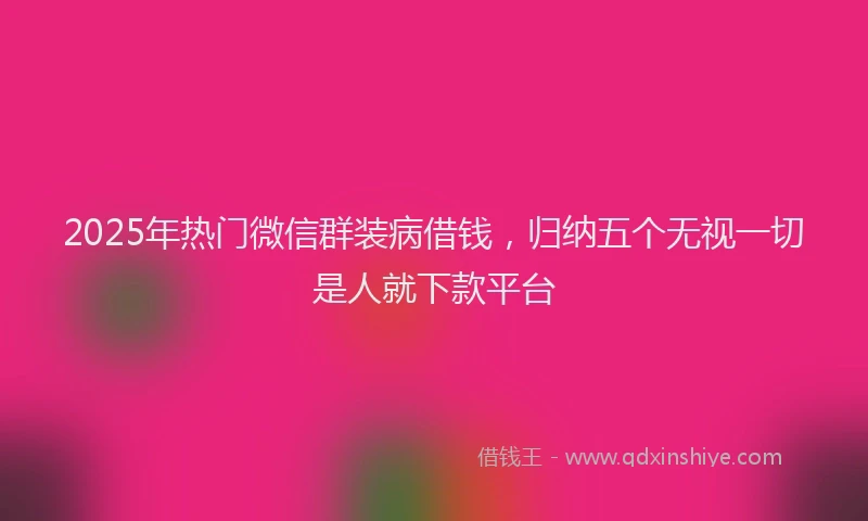 2025年热门微信群装病借钱，归纳五个无视一切是人就下款平台
