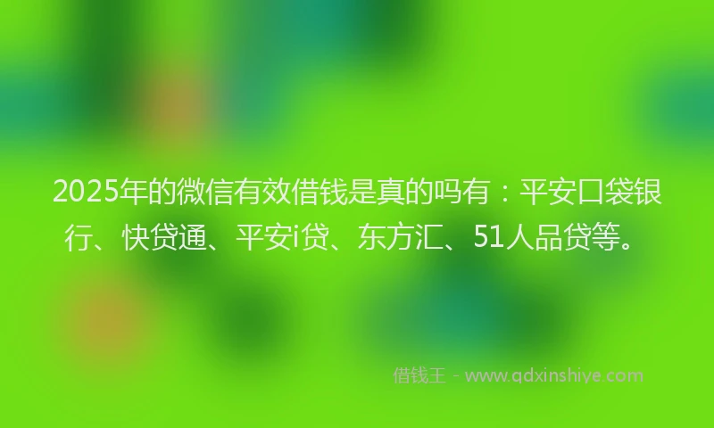 2025年的微信有效借钱是真的吗有：平安口袋银行、快贷通、平安i贷、东方汇、51人品贷等。
