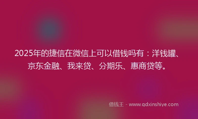 2025年的捷信在微信上可以借钱吗有：洋钱罐、京东金融、我来贷、分期乐、惠商贷等。