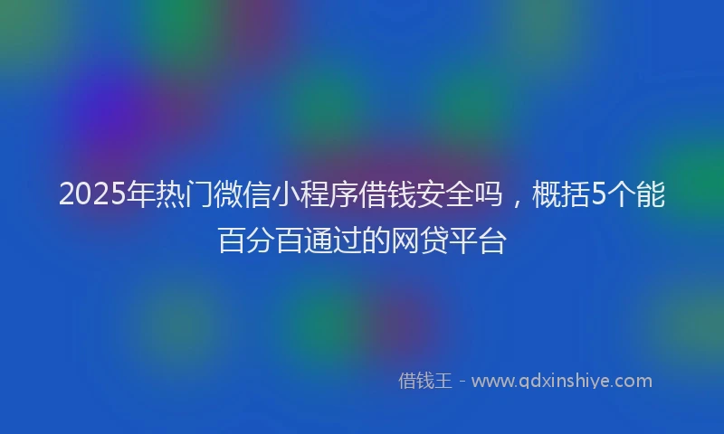 2025年热门微信小程序借钱安全吗，概括5个能百分百通过的网贷平台