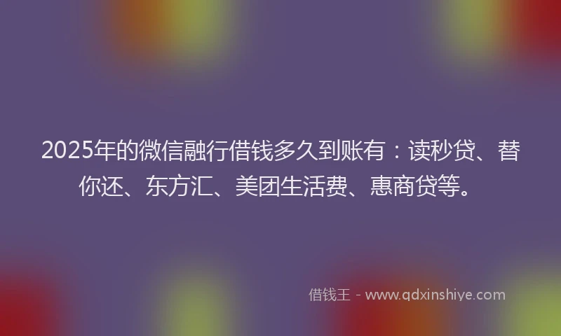 2025年的微信融行借钱多久到账有：读秒贷、替你还、东方汇、美团生活费、惠商贷等。