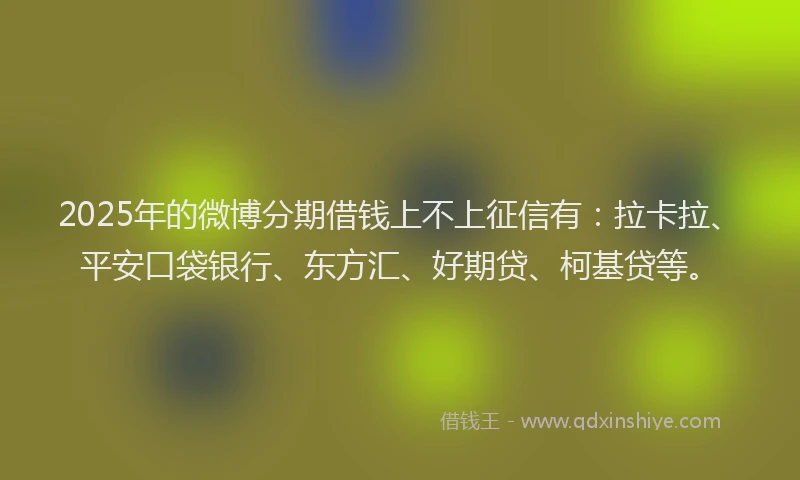 2025年的微博分期借钱上不上征信有：拉卡拉、平安口袋银行、东方汇、好期贷、柯基贷等。
