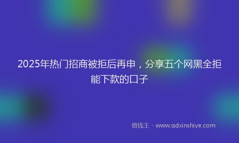 2025年热门招商被拒后再申，分享五个网黑全拒能下款的口子