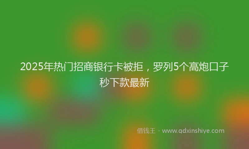 2025年热门招商银行卡被拒，罗列5个高炮口子秒下款最新