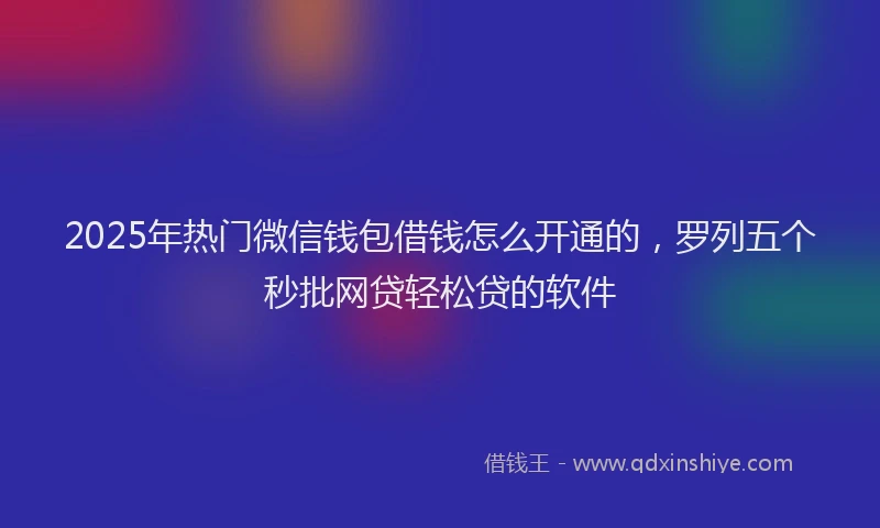 2025年热门微信钱包借钱怎么开通的，罗列五个秒批网贷轻松贷的软件