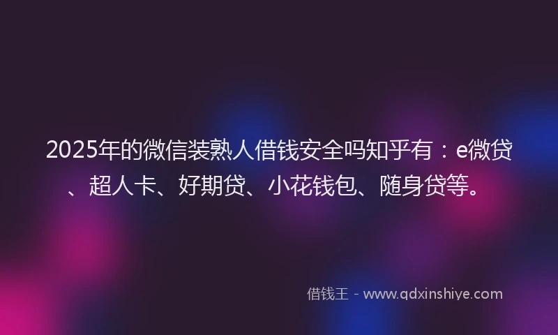 2025年的微信装熟人借钱安全吗知乎有：e微贷、超人卡、好期贷、小花钱包、随身贷等。