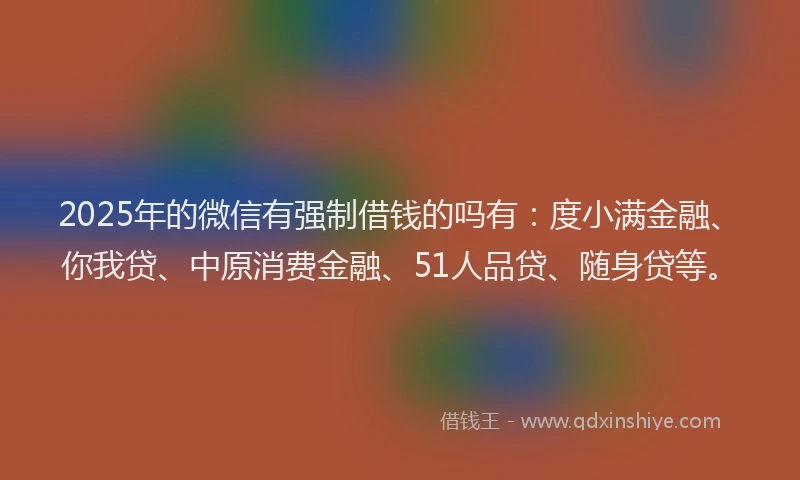 2025年的微信有强制借钱的吗有：度小满金融、你我贷、中原消费金融、51人品贷、随身贷等。