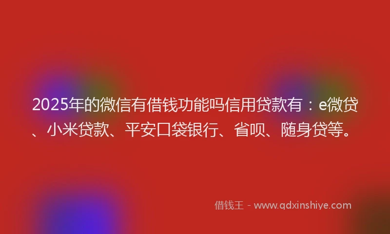2025年的微信有借钱功能吗信用贷款有：e微贷、小米贷款、平安口袋银行、省呗、随身贷等。