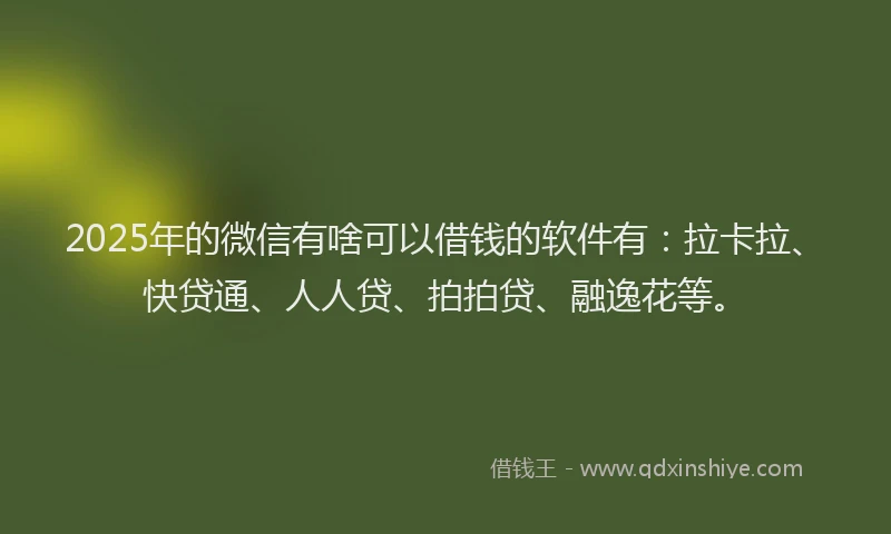 2025年的微信有啥可以借钱的软件有：拉卡拉、快贷通、人人贷、拍拍贷、融逸花等。