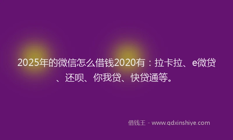 2025年的微信怎么借钱2020有：拉卡拉、e微贷、还呗、你我贷、快贷通等。