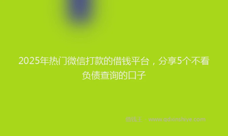 2025年热门微信打款的借钱平台，分享5个不看负债查询的口子