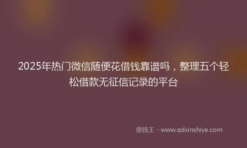 2025年热门微信随便花借钱靠谱吗，整理五个轻松借款无征信记录的平台