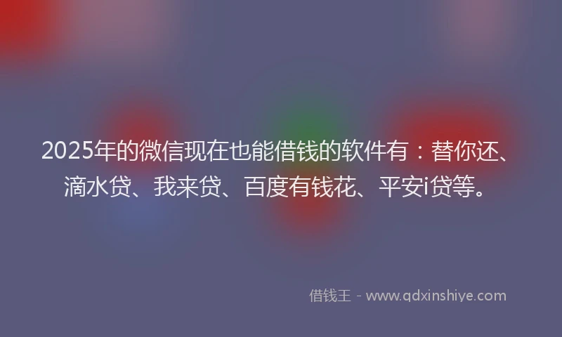2025年的微信现在也能借钱的软件有：替你还、滴水贷、我来贷、百度有钱花、平安i贷等。