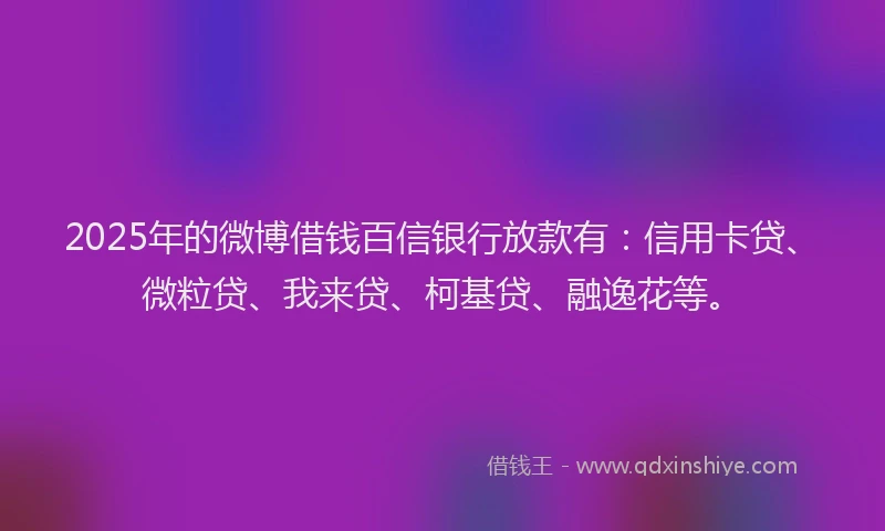 2025年的微博借钱百信银行放款有：信用卡贷、微粒贷、我来贷、柯基贷、融逸花等。
