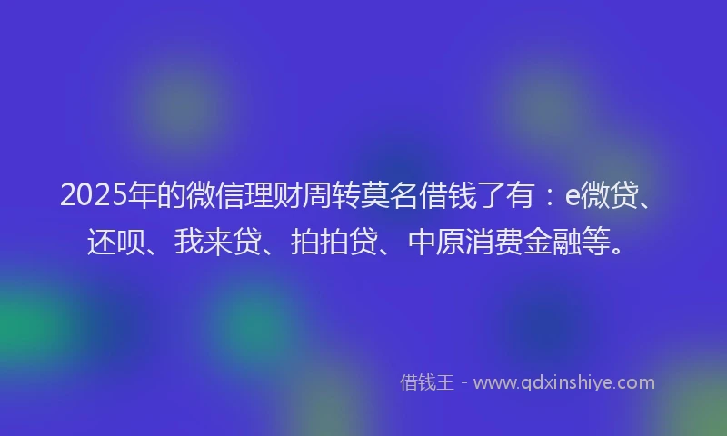 2025年的微信理财周转莫名借钱了有：e微贷、还呗、我来贷、拍拍贷、中原消费金融等。