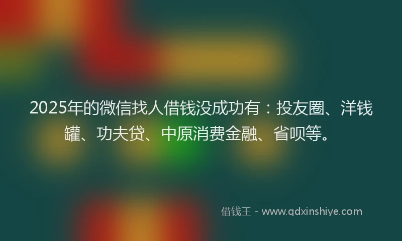 2025年的微信找人借钱没成功有：投友圈、洋钱罐、功夫贷、中原消费金融、省呗等。