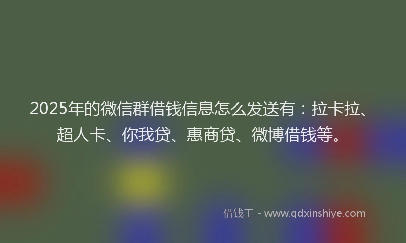 2025年的微信群借钱信息怎么发送有：拉卡拉、超人卡、你我贷、惠商贷、微博借钱等。