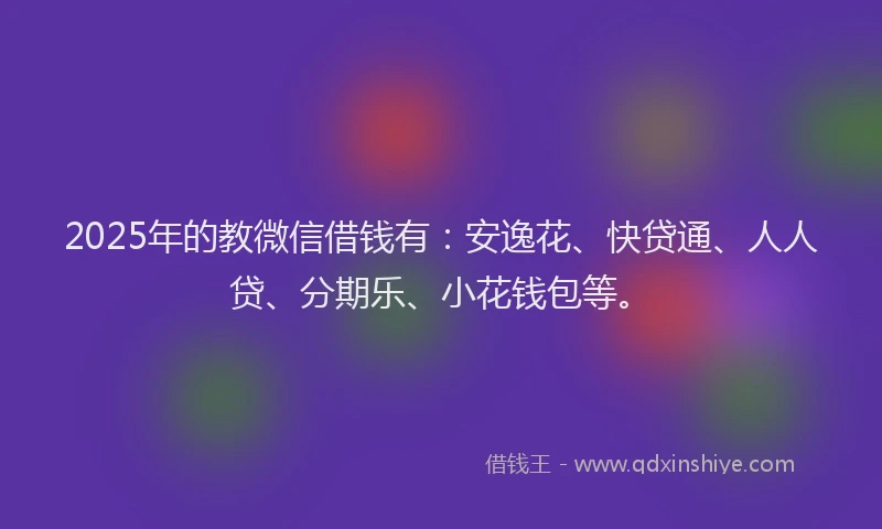 2025年的教微信借钱有：安逸花、快贷通、人人贷、分期乐、小花钱包等。